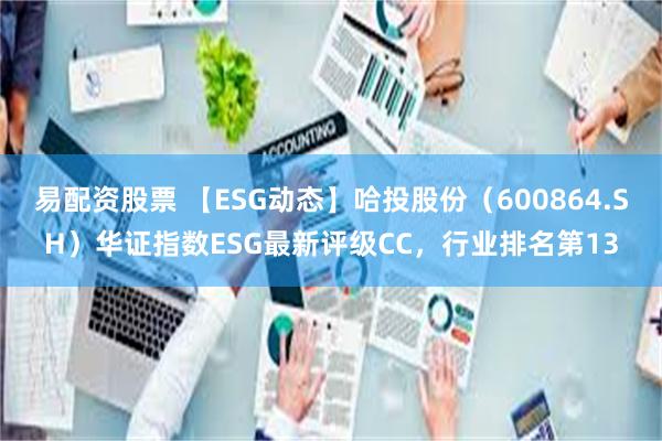 易配资股票 【ESG动态】哈投股份（600864.SH）华证指数ESG最新评级CC，行业排名第13