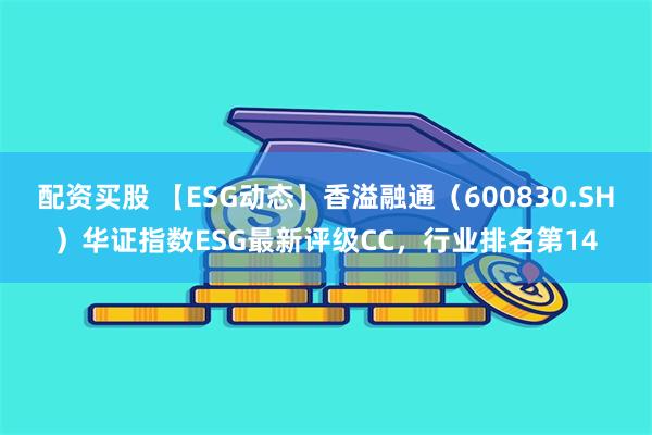 配资买股 【ESG动态】香溢融通（600830.SH）华证指数ESG最新评级CC，行业排名第14