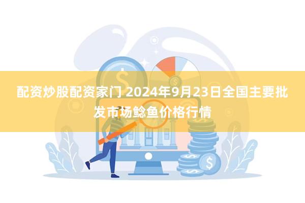 配资炒股配资家门 2024年9月23日全国主要批发市场鲶鱼价格行情