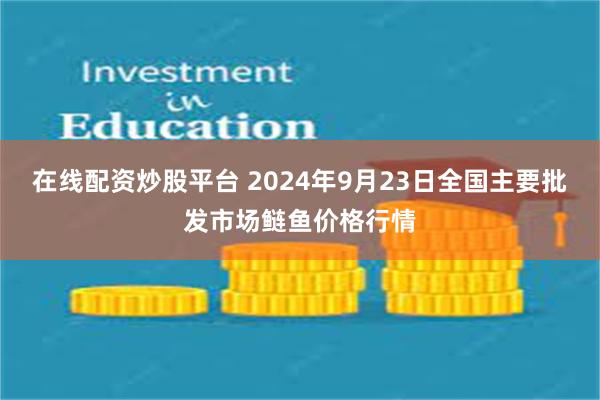 在线配资炒股平台 2024年9月23日全国主要批发市场鲢鱼价格行情