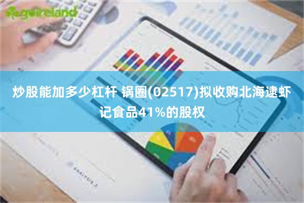 炒股能加多少杠杆 锅圈(02517)拟收购北海逮虾记食品41%的股权