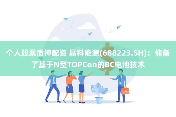 个人股票质押配资 晶科能源(688223.SH)：储备了基于N型TOPCon的BC电池技术