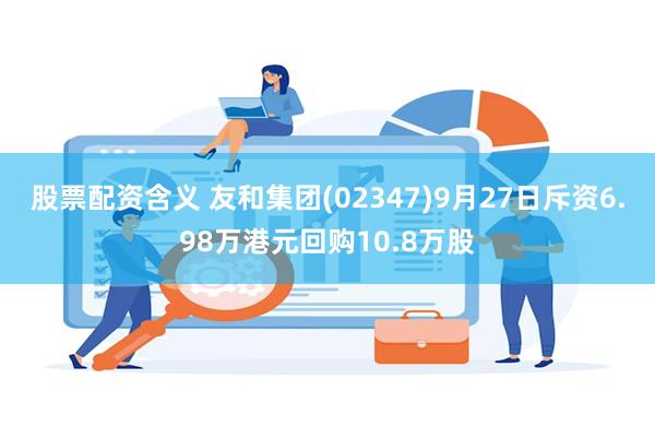 股票配资含义 友和集团(02347)9月27日斥资6.98万港元回购10.8万股