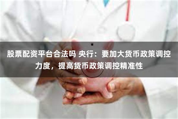 股票配资平台合法吗 央行：要加大货币政策调控力度，提高货币政策调控精准性