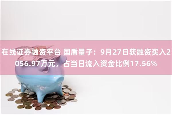 在线证劵融资平台 国盾量子：9月27日获融资买入2056.97万元，占当日流入资金比例17.56%