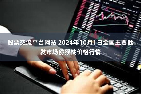 股票交流平台网站 2024年10月1日全国主要批发市场猕猴桃价格行情