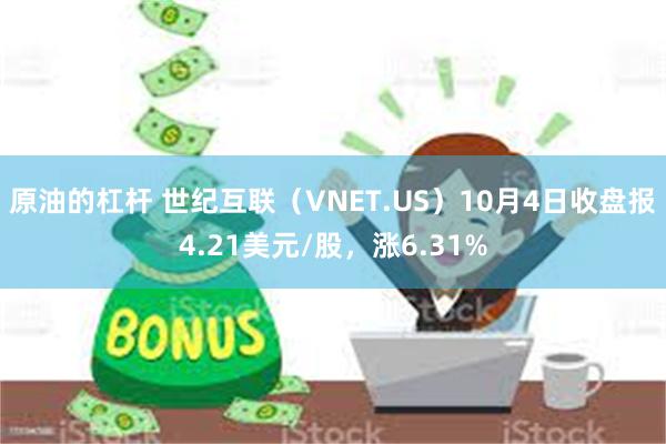 原油的杠杆 世纪互联（VNET.US）10月4日收盘报4.21美元/股，涨6.31%