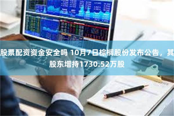 股票配资资金安全吗 10月7日棕榈股份发布公告，其股东增持1730.52万股