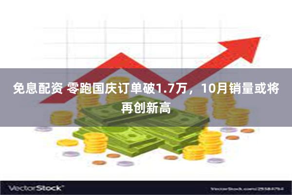 免息配资 零跑国庆订单破1.7万，10月销量或将再创新高