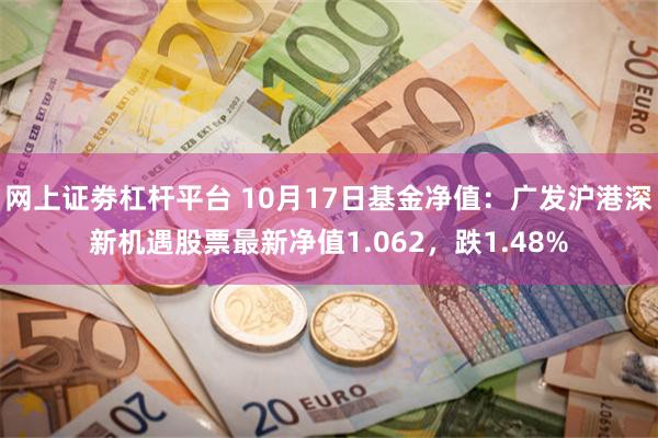 网上证劵杠杆平台 10月17日基金净值：广发沪港深新机遇股票最新净值1.062，跌1.48%