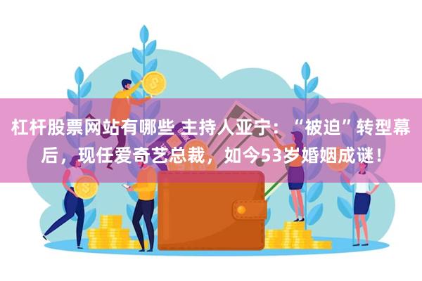 杠杆股票网站有哪些 主持人亚宁：“被迫”转型幕后，现任爱奇艺总裁，如今53岁婚姻成谜！