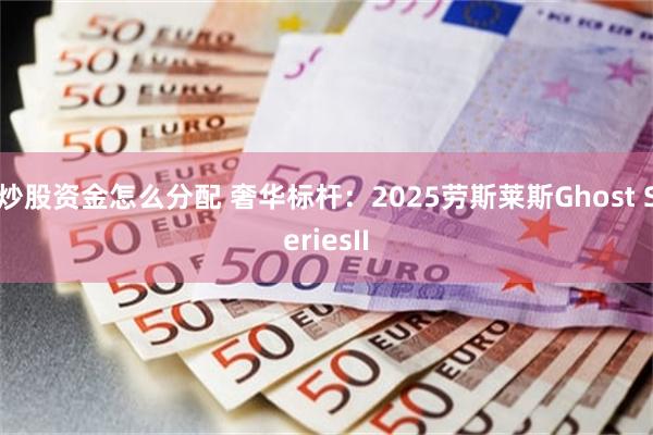 炒股资金怎么分配 奢华标杆：2025劳斯莱斯Ghost SeriesII