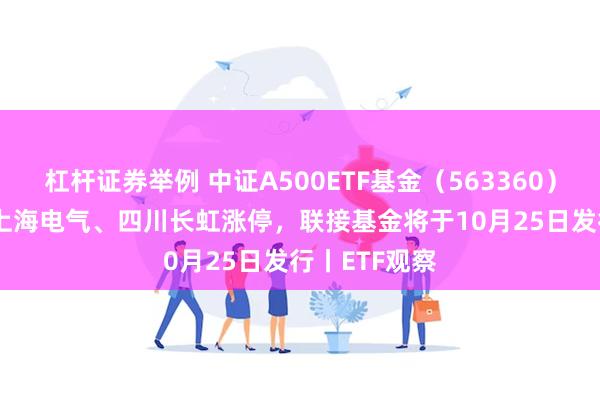 杠杆证券举例 中证A500ETF基金（563360）涨0.59%，上海电气、四川长虹涨停，联接基金将于10月25日发行丨ETF观察