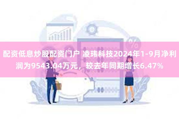 配资低息炒股配资门户 凌玮科技2024年1-9月净利润为9543.04万元，较去年同期增长6.47%