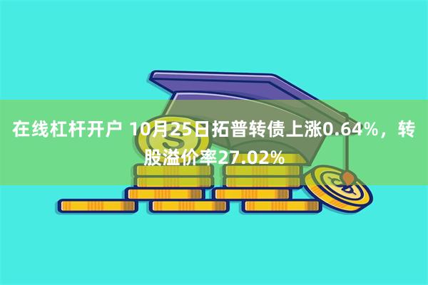 在线杠杆开户 10月25日拓普转债上涨0.64%，转股溢价率27.02%