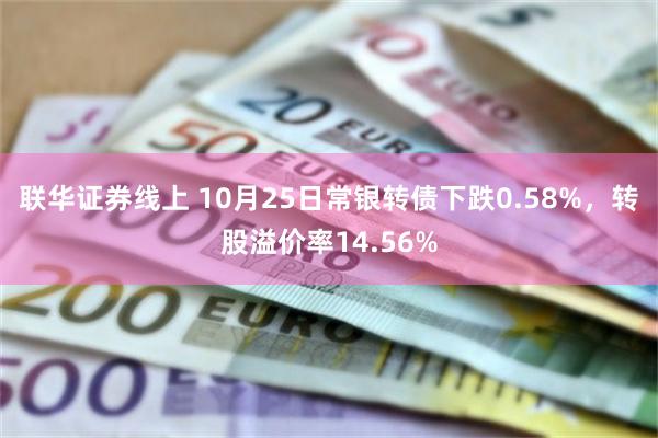 联华证券线上 10月25日常银转债下跌0.58%，转股溢价率14.56%