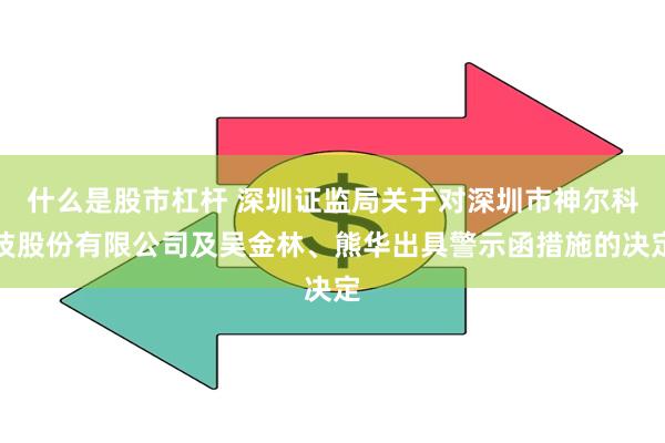 什么是股市杠杆 深圳证监局关于对深圳市神尔科技股份有限公司及吴金林、熊华出具警示函措施的决定