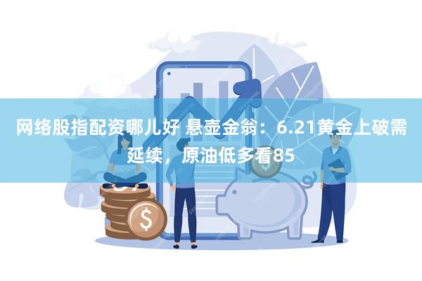 网络股指配资哪儿好 悬壶金翁：6.21黄金上破需延续，原油低多看85