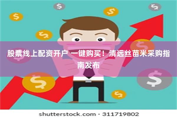 股票线上配资开户 一键购买！清远丝苗米采购指南发布