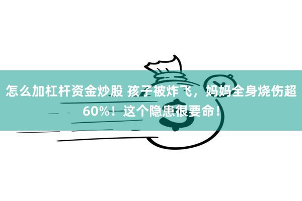 怎么加杠杆资金炒股 孩子被炸飞，妈妈全身烧伤超60%！这个隐患很要命！