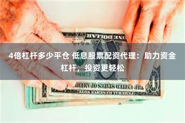 4倍杠杆多少平仓 低息股票配资代理：助力资金杠杆，投资更轻松