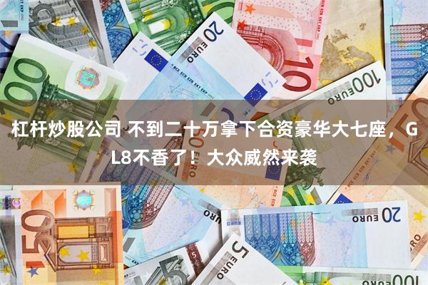 杠杆炒股公司 不到二十万拿下合资豪华大七座，GL8不香了！大众威然来袭