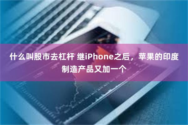 什么叫股市去杠杆 继iPhone之后，苹果的印度制造产品又加一个