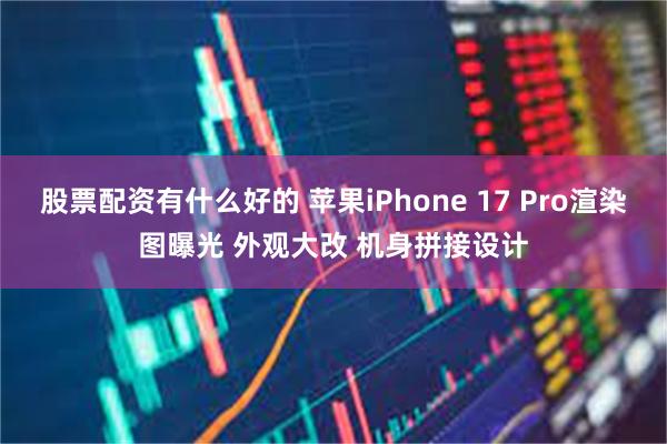 股票配资有什么好的 苹果iPhone 17 Pro渲染图曝光 外观大改 机身拼接设计