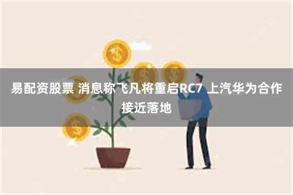 易配资股票 消息称飞凡将重启RC7 上汽华为合作接近落地