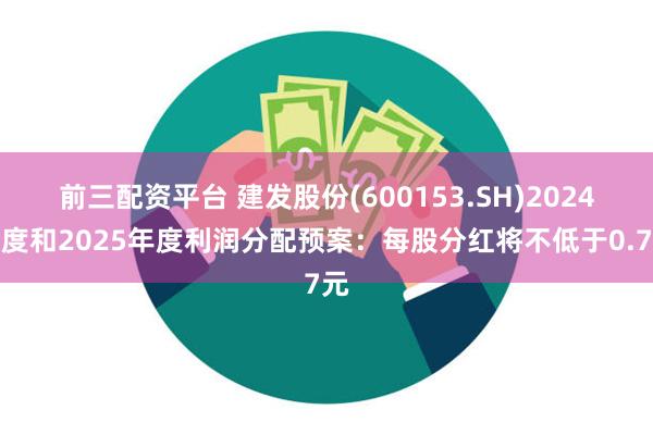 前三配资平台 建发股份(600153.SH)2024年度和2025年度利润分配预案：每股分红将不低于0.7元