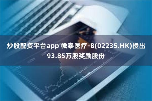 炒股配资平台app 微泰医疗-B(02235.HK)授出93.85万股奖励股份