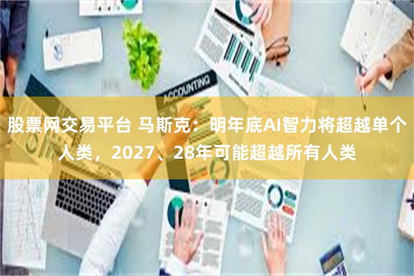 股票网交易平台 马斯克：明年底AI智力将超越单个人类，2027、28年可能超越所有人类