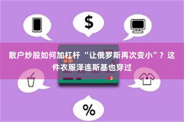 散户炒股如何加杠杆 “让俄罗斯再次变小”？这件衣服泽连斯基也穿过