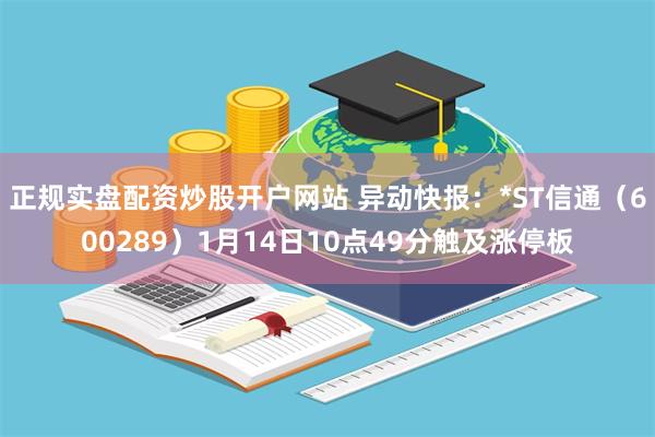 正规实盘配资炒股开户网站 异动快报：*ST信通（600289）1月14日10点49分触及涨停板