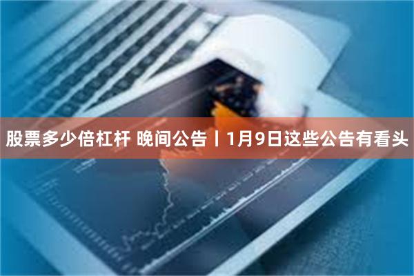 股票多少倍杠杆 晚间公告丨1月9日这些公告有看头