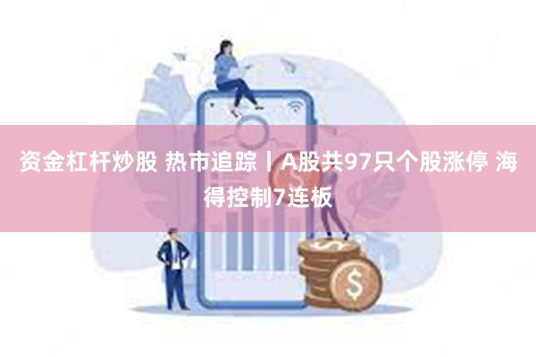 资金杠杆炒股 热市追踪丨A股共97只个股涨停 海得控制7连板