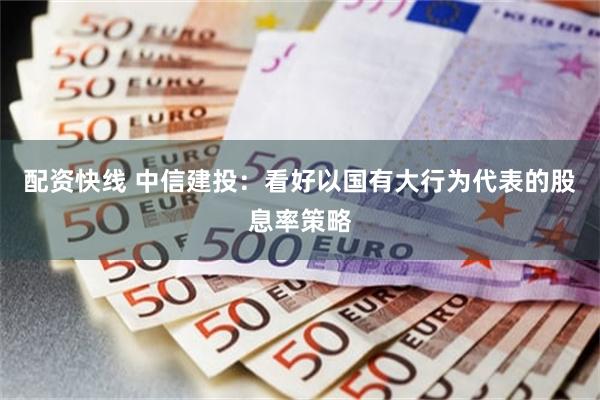 配资快线 中信建投：看好以国有大行为代表的股息率策略