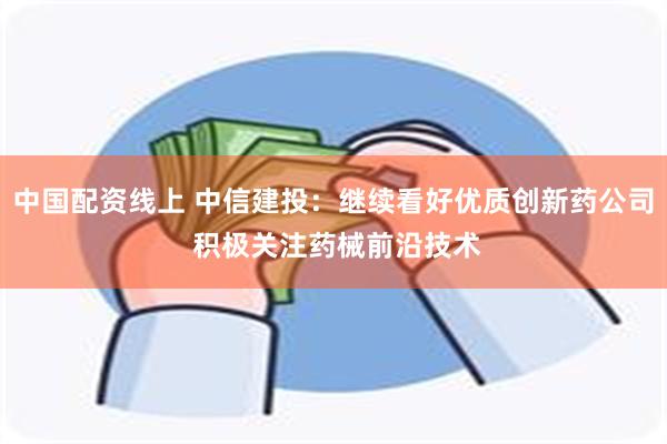 中国配资线上 中信建投：继续看好优质创新药公司 积极关注药械前沿技术