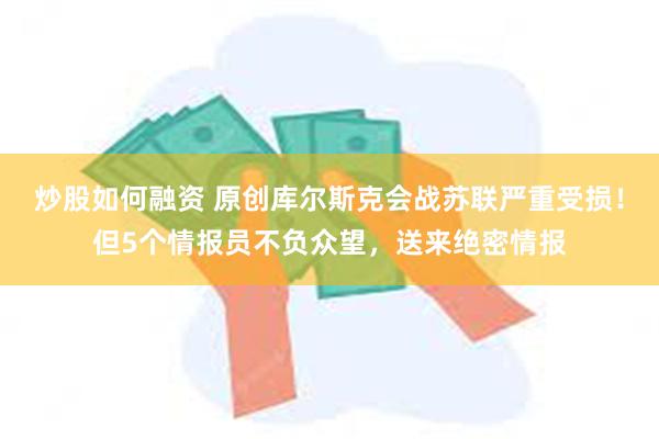 炒股如何融资 原创库尔斯克会战苏联严重受损！但5个情报员不负众望，送来绝密情报