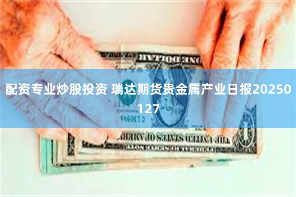 配资专业炒股投资 瑞达期货贵金属产业日报20250127