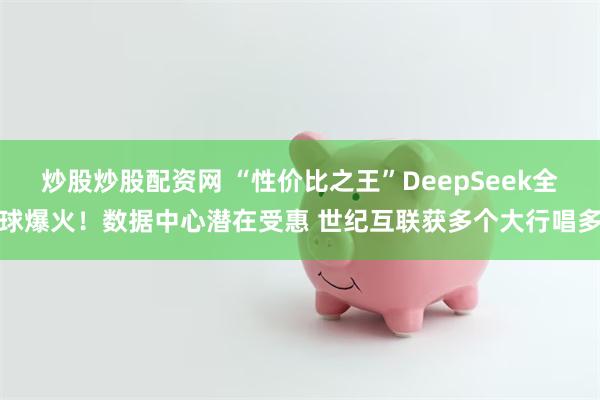 炒股炒股配资网 “性价比之王”DeepSeek全球爆火！数据中心潜在受惠 世纪互联获多个大行唱多