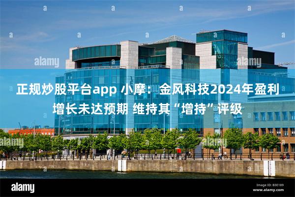 正规炒股平台app 小摩：金风科技2024年盈利增长未达预期 维持其“增持”评级