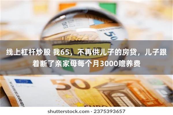 线上杠杆炒股 我65，不再供儿子的房贷，儿子跟着断了亲家母每个月3000赡养费