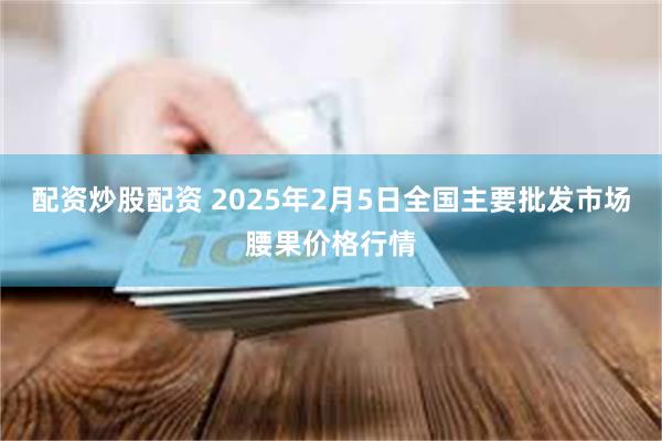 配资炒股配资 2025年2月5日全国主要批发市场腰果价格行情