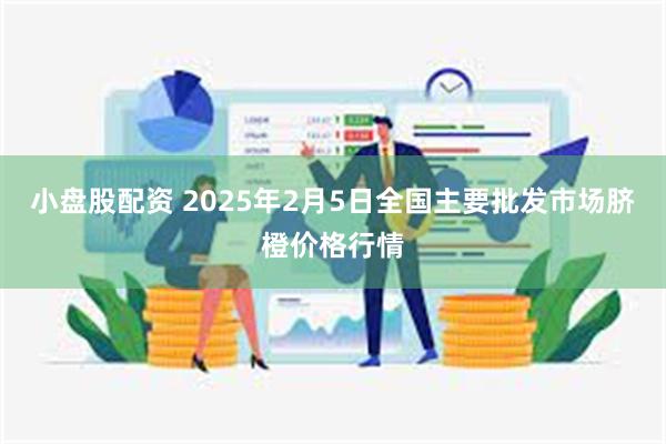 小盘股配资 2025年2月5日全国主要批发市场脐橙价格行情