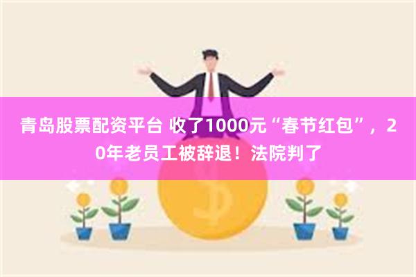 青岛股票配资平台 收了1000元“春节红包”，20年老员工被辞退！法院判了