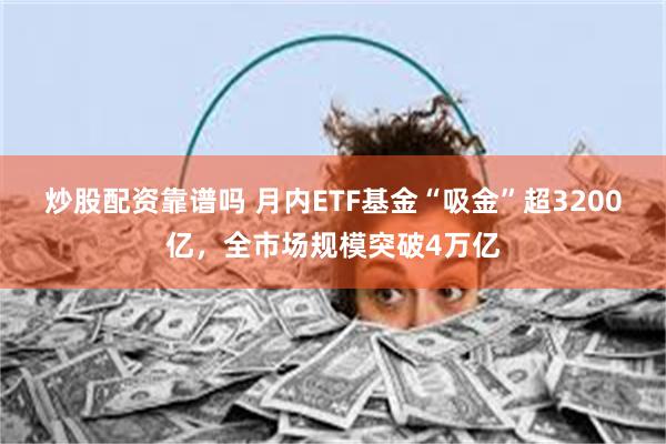 炒股配资靠谱吗 月内ETF基金“吸金”超3200亿，全市场规模突破4万亿
