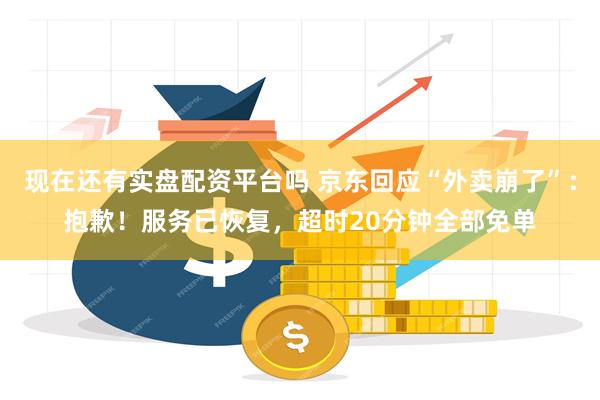 现在还有实盘配资平台吗 京东回应“外卖崩了”：抱歉！服务已恢复，超时20分钟全部免单